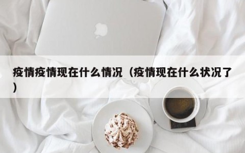 疫情疫情现在什么情况（疫情现在什么状况了）