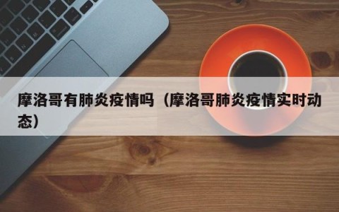 摩洛哥有肺炎疫情吗（摩洛哥肺炎疫情实时动态）